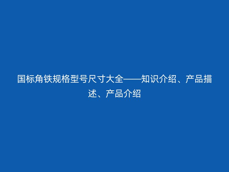 國標(biāo)角鐵規(guī)格型號尺寸大全——知識介紹、產(chǎn)品描述、產(chǎn)品介紹