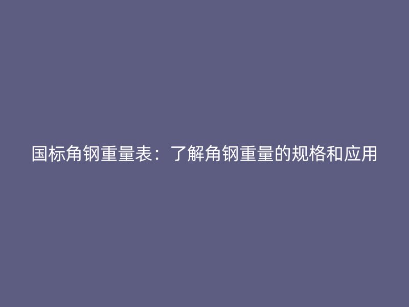 國標(biāo)角鋼重量表：了解角鋼重量的規(guī)格和應(yīng)用