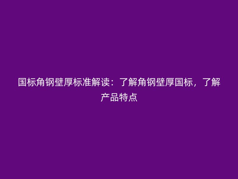 國(guó)標(biāo)角鋼壁厚標(biāo)準(zhǔn)解讀：了解角鋼壁厚國(guó)標(biāo)，了解產(chǎn)品特點(diǎn)