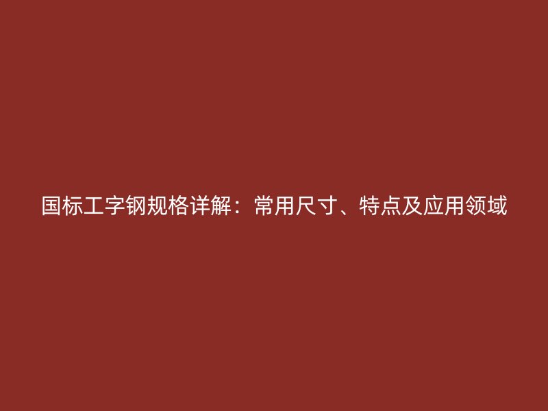 國(guó)標(biāo)工字鋼規(guī)格詳解：常用尺寸、特點(diǎn)及應(yīng)用領(lǐng)域