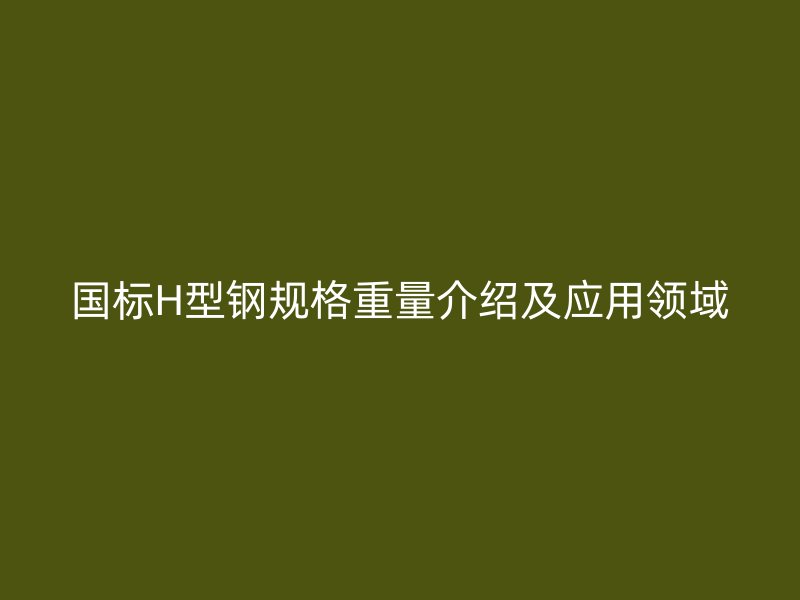 國標H型鋼規(guī)格重量介紹及應(yīng)用領(lǐng)域