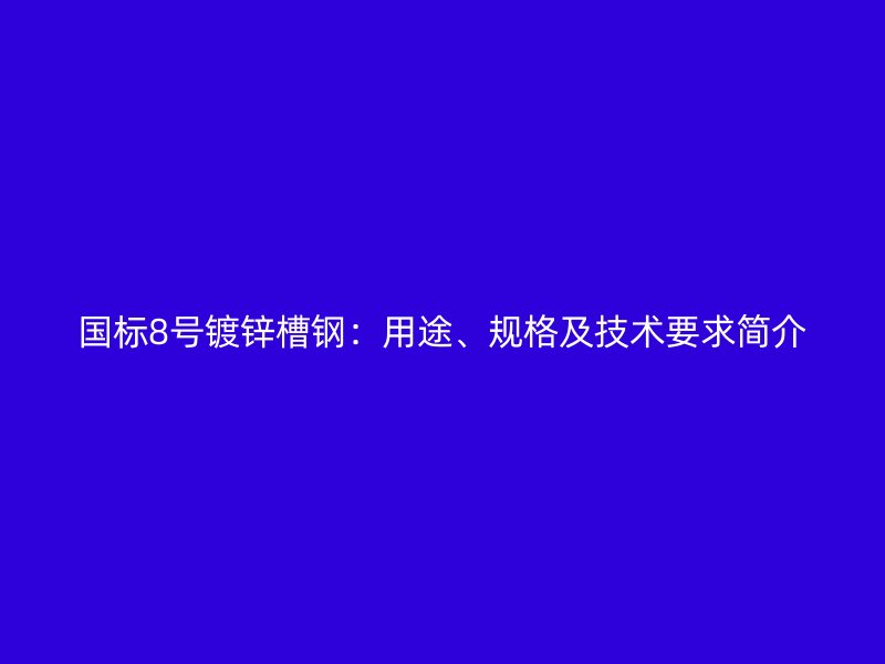 國標8號鍍鋅槽鋼：用途、規(guī)格及技術要求簡介