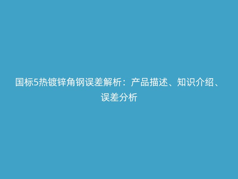 國(guó)標(biāo)5熱鍍鋅角鋼誤差解析：產(chǎn)品描述、知識(shí)介紹、誤差分析