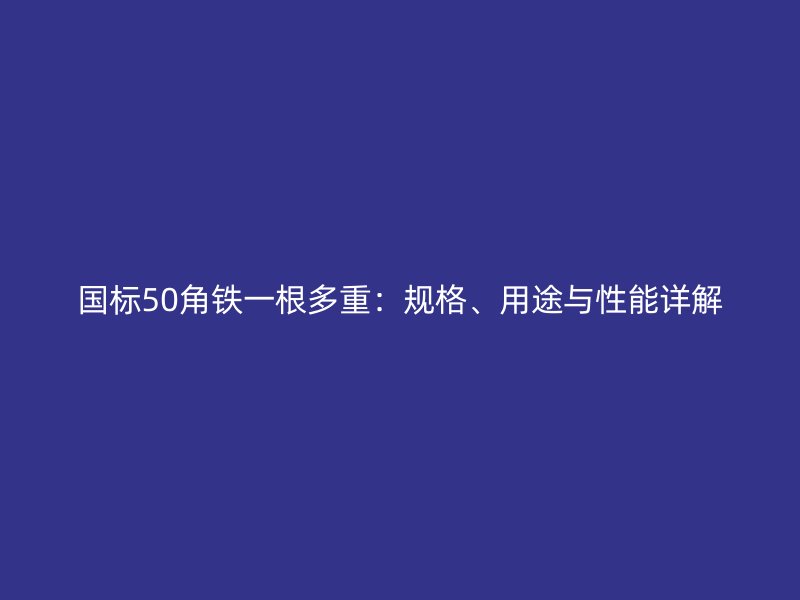國標(biāo)50角鐵一根多重：規(guī)格、用途與性能詳解