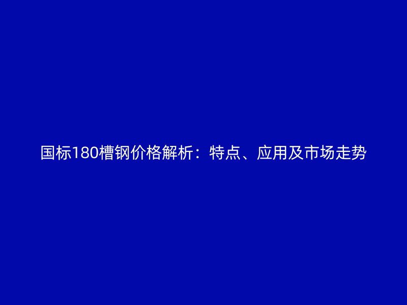 國(guó)標(biāo)180槽鋼價(jià)格解析：特點(diǎn)、應(yīng)用及市場(chǎng)走勢(shì)