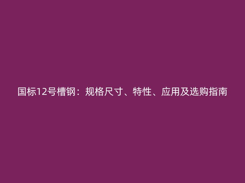 國(guó)標(biāo)12號(hào)槽鋼：規(guī)格尺寸、特性、應(yīng)用及選購指南