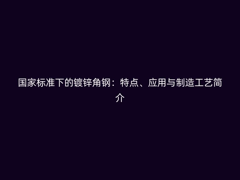 國家標(biāo)準(zhǔn)下的鍍鋅角鋼：特點(diǎn)、應(yīng)用與制造工藝簡介