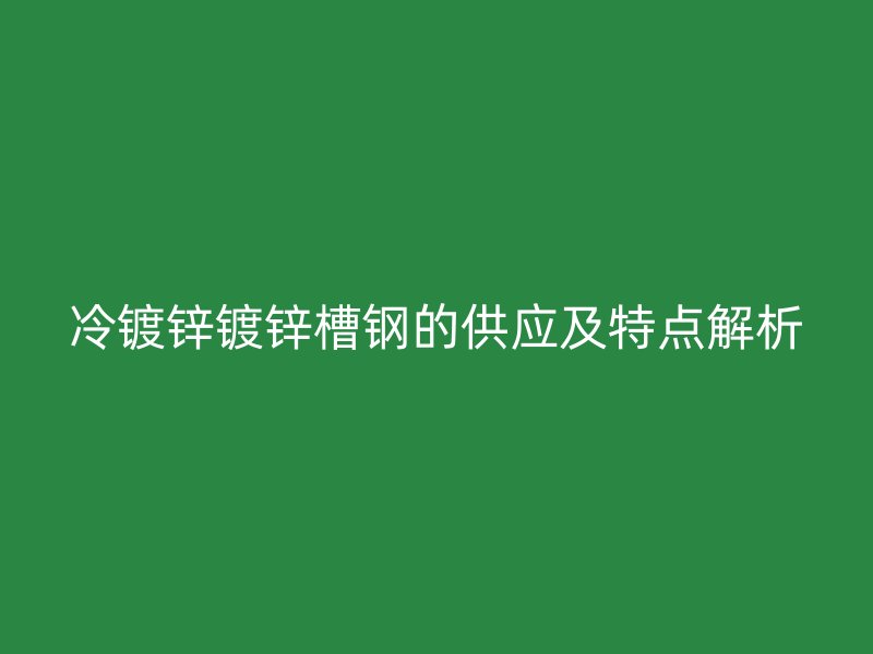 冷鍍鋅鍍鋅槽鋼的供應(yīng)及特點(diǎn)解析