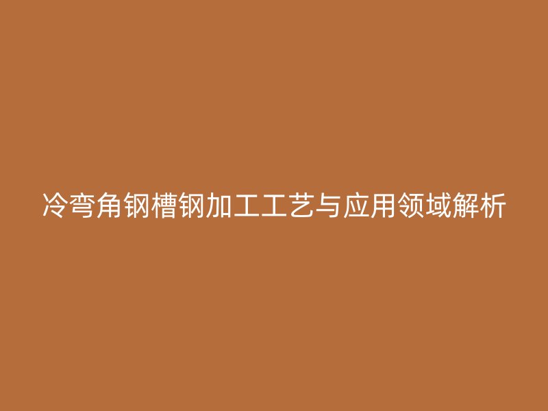 冷彎角鋼槽鋼加工工藝與應(yīng)用領(lǐng)域解析