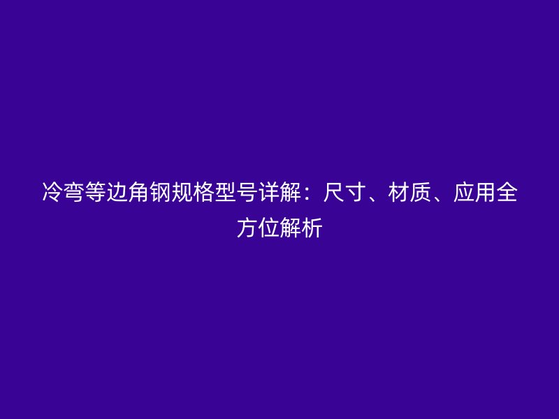 冷彎等邊角鋼規(guī)格型號(hào)詳解：尺寸、材質(zhì)、應(yīng)用全方位解析