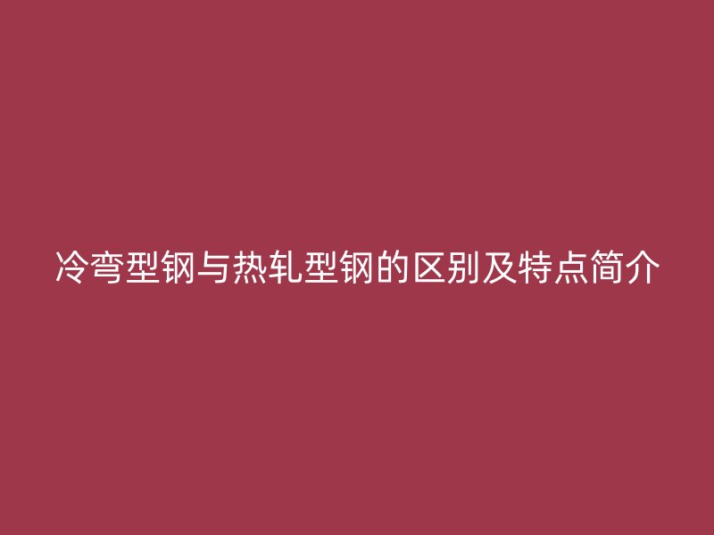 冷彎型鋼與熱軋型鋼的區(qū)別及特點(diǎn)簡(jiǎn)介