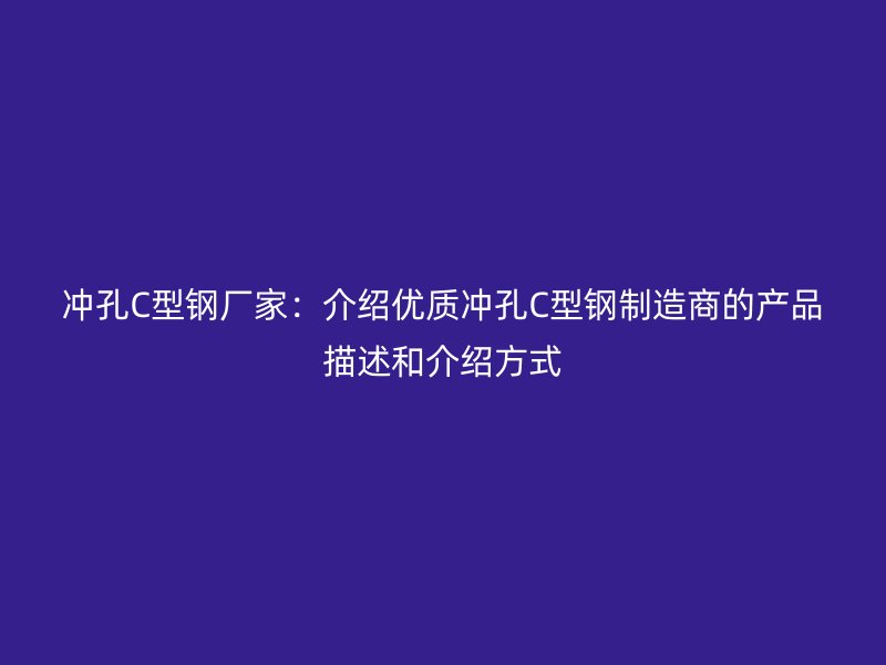 沖孔C型鋼廠家：介紹優(yōu)質(zhì)沖孔C型鋼制造商的產(chǎn)品描述和介紹方式