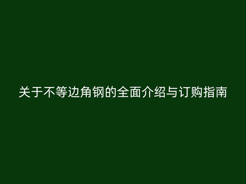 關于不等邊角鋼的全面介紹與訂購指南