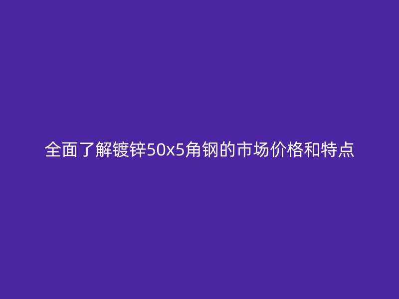 全面了解鍍鋅50x5角鋼的市場(chǎng)價(jià)格和特點(diǎn)