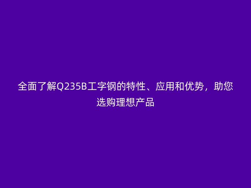全面了解Q235B工字鋼的特性、應用和優(yōu)勢，助您選購理想產品