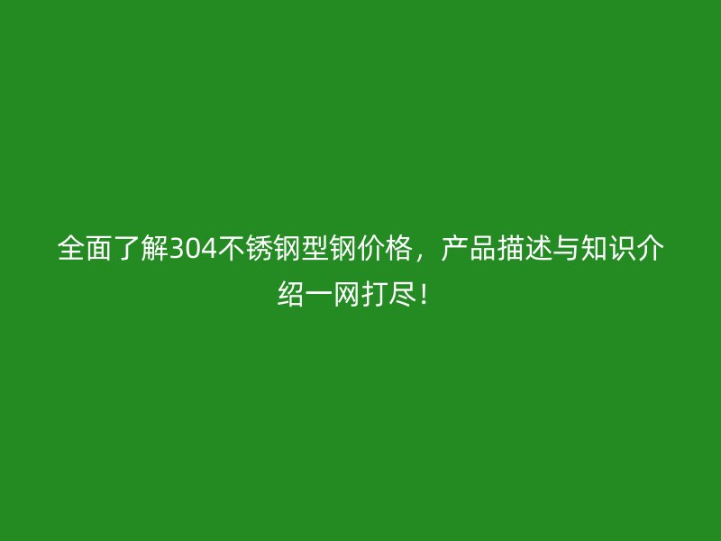 全面了解304不銹鋼型鋼價格，產(chǎn)品描述與知識介紹一網(wǎng)打盡！