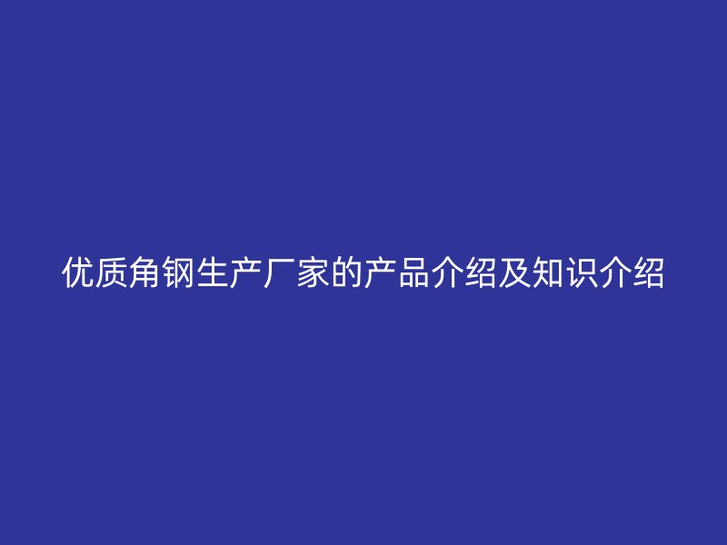 優(yōu)質(zhì)角鋼生產(chǎn)廠家的產(chǎn)品介紹及知識介紹