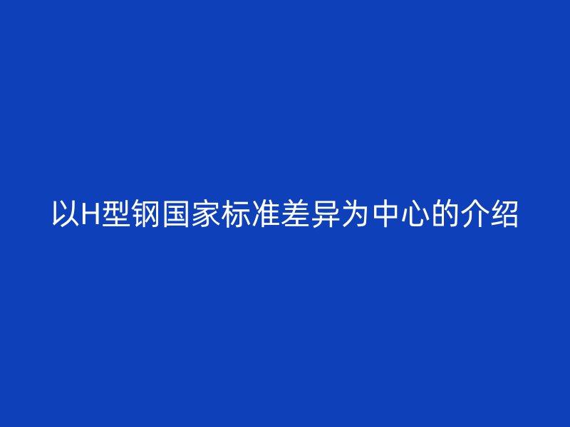 以H型鋼國家標準差異為中心的介紹