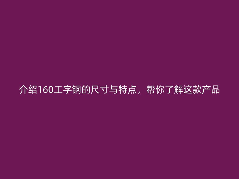 介紹160工字鋼的尺寸與特點(diǎn)，幫你了解這款產(chǎn)品