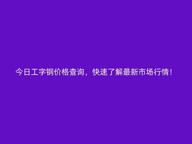 今日工字鋼價格查詢，快速了解最新市場行情！