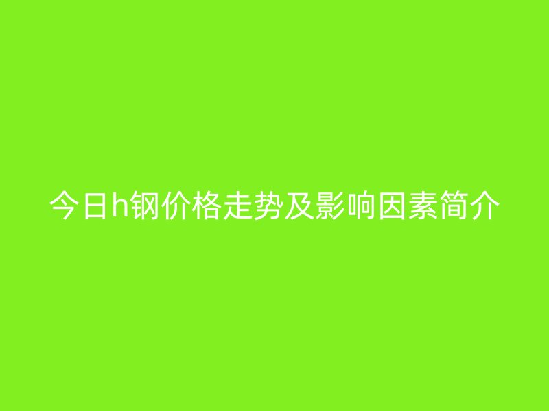 今日h鋼價(jià)格走勢(shì)及影響因素簡(jiǎn)介
