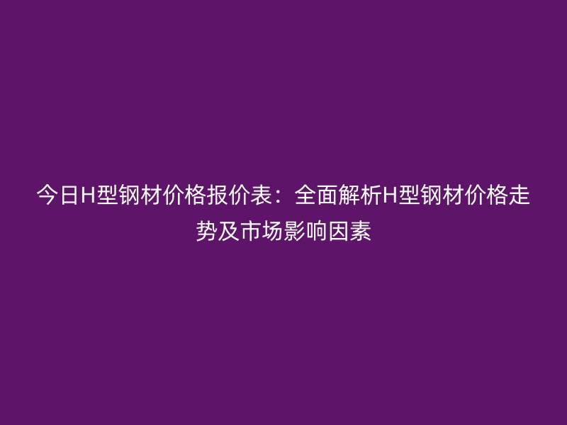 今日H型鋼材價(jià)格報(bào)價(jià)表：全面解析H型鋼材價(jià)格走勢(shì)及市場(chǎng)影響因素
