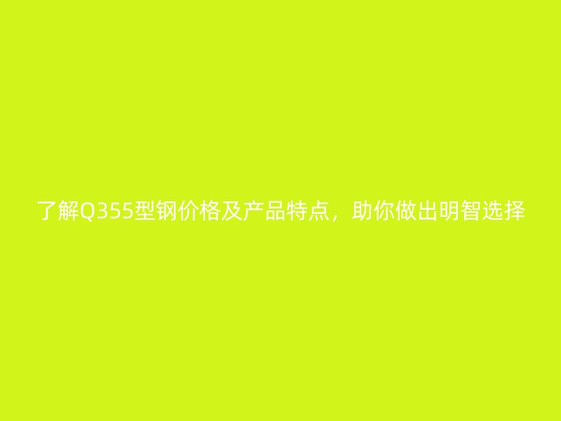 了解Q355型鋼價格及產(chǎn)品特點，助你做出明智選擇