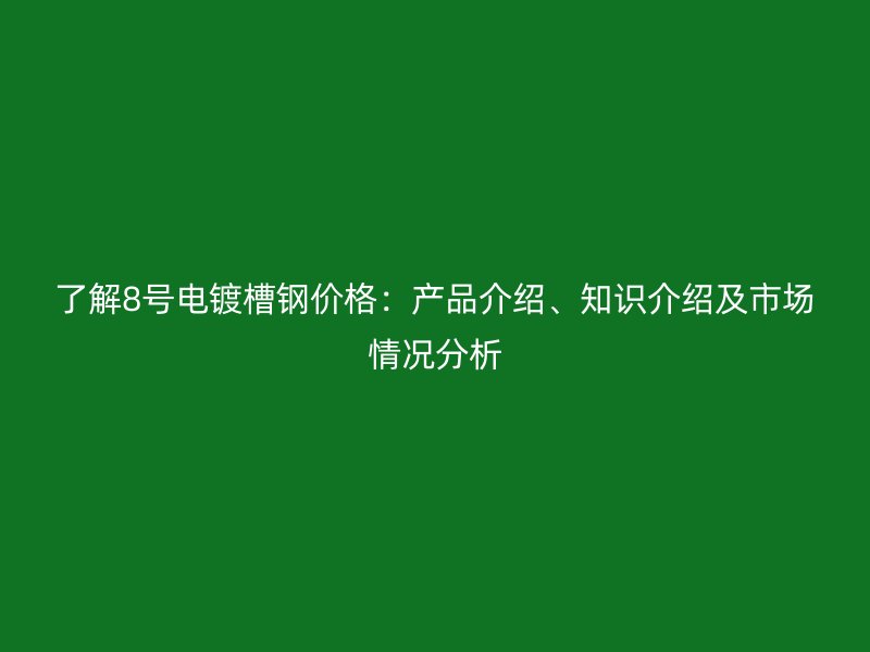 了解8號(hào)電鍍槽鋼價(jià)格：產(chǎn)品介紹、知識(shí)介紹及市場(chǎng)情況分析