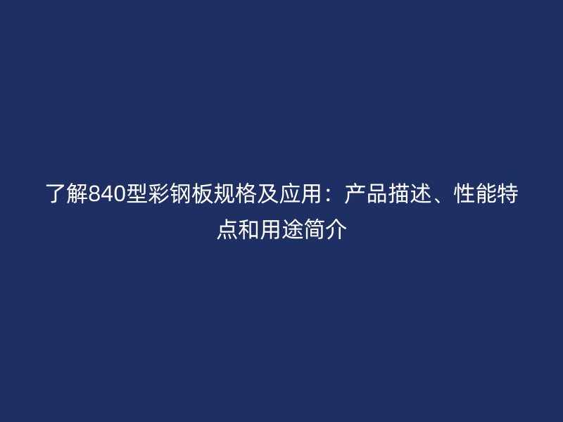 了解840型彩鋼板規(guī)格及應(yīng)用：產(chǎn)品描述、性能特點(diǎn)和用途簡(jiǎn)介
