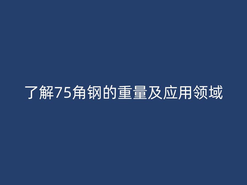 了解75角鋼的重量及應用領域