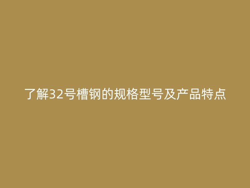 了解32號(hào)槽鋼的規(guī)格型號(hào)及產(chǎn)品特點(diǎn)