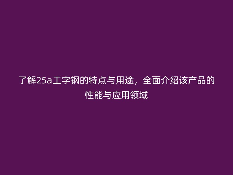 了解25a工字鋼的特點(diǎn)與用途，全面介紹該產(chǎn)品的性能與應(yīng)用領(lǐng)域