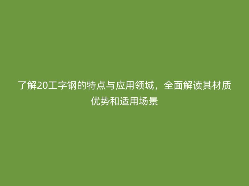 了解20工字鋼的特點與應(yīng)用領(lǐng)域，全面解讀其材質(zhì)優(yōu)勢和適用場景