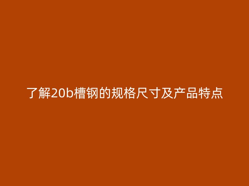 了解20b槽鋼的規(guī)格尺寸及產品特點