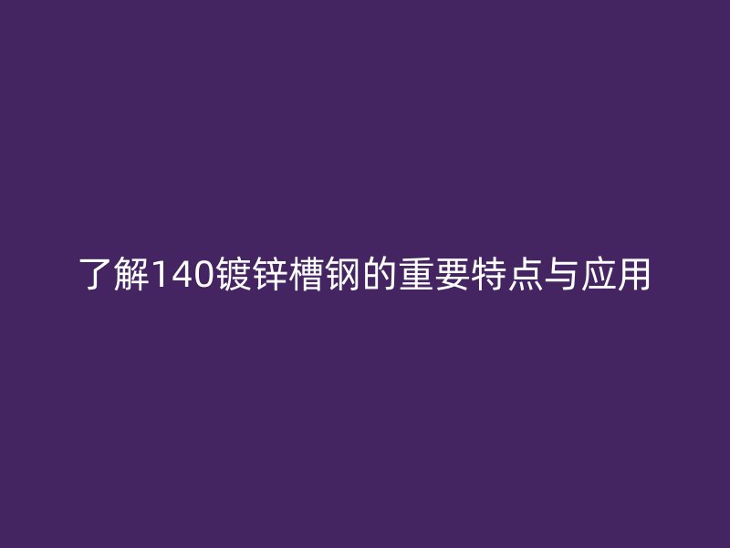 了解140鍍鋅槽鋼的重要特點與應用
