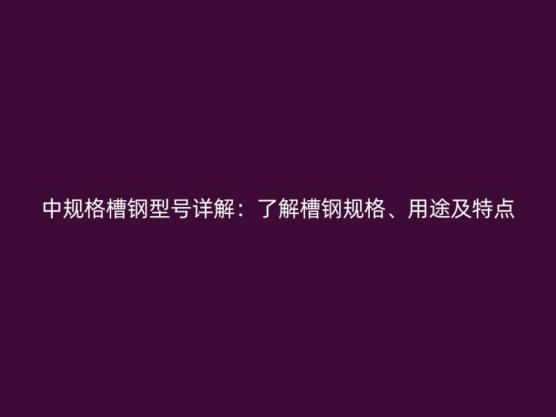 中規(guī)格槽鋼型號(hào)詳解：了解槽鋼規(guī)格、用途及特點(diǎn)