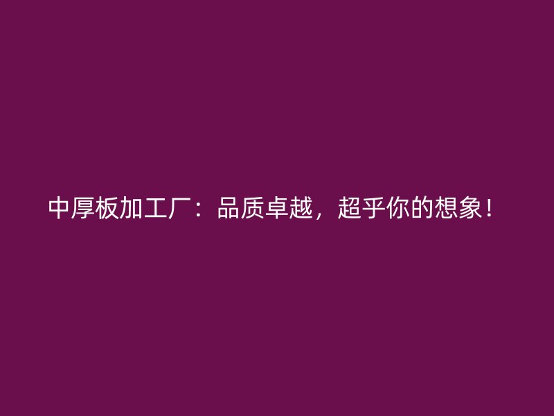 中厚板加工廠(chǎng)：品質(zhì)卓越，超乎你的想象！
