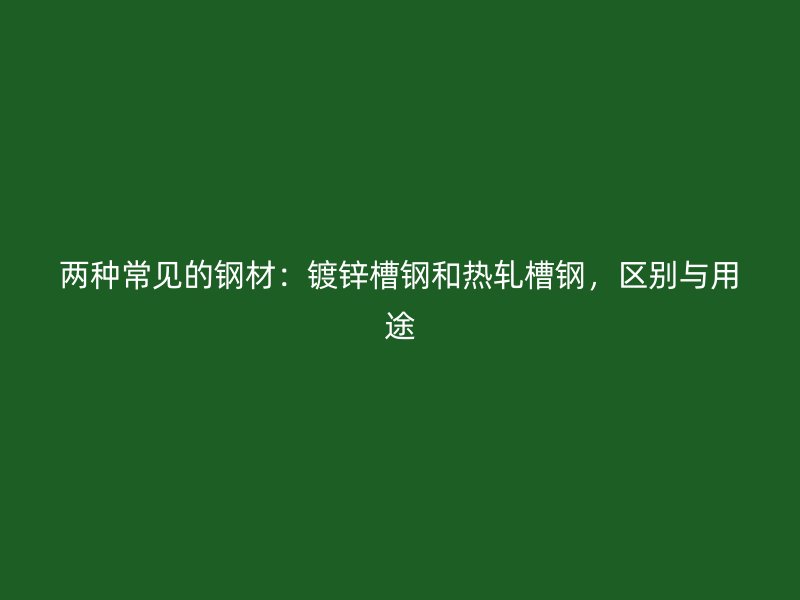 兩種常見(jiàn)的鋼材：鍍鋅槽鋼和熱軋槽鋼，區(qū)別與用途