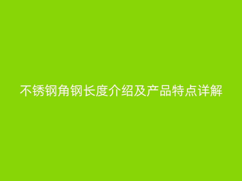 不銹鋼角鋼長度介紹及產(chǎn)品特點(diǎn)詳解