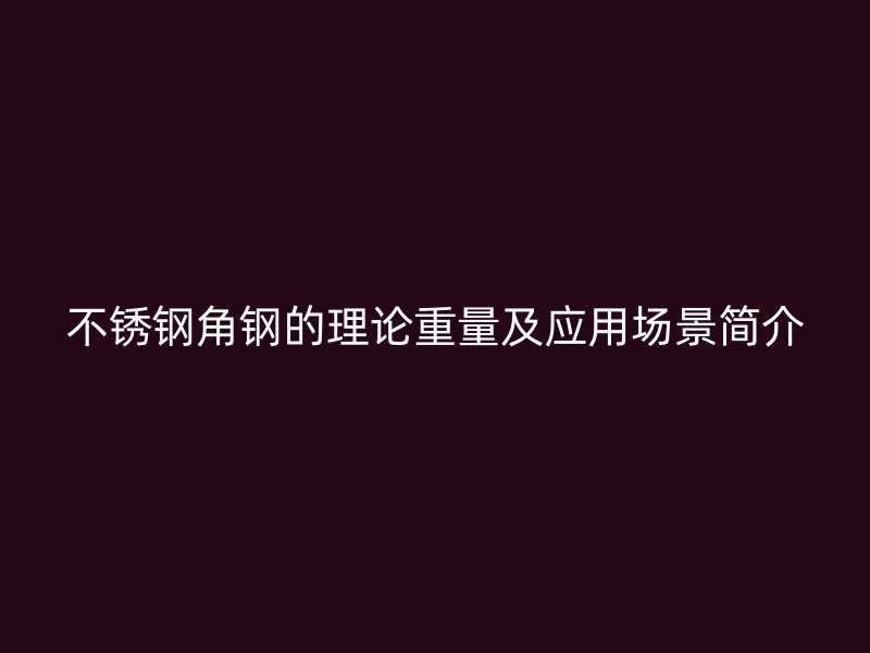 不銹鋼角鋼的理論重量及應(yīng)用場(chǎng)景簡(jiǎn)介
