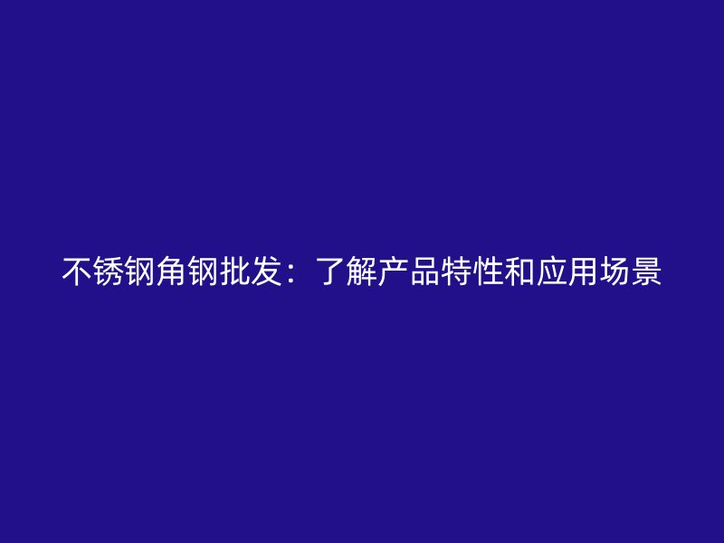 不銹鋼角鋼批發(fā)：了解產(chǎn)品特性和應(yīng)用場(chǎng)景