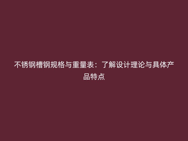 不銹鋼槽鋼規(guī)格與重量表：了解設計理論與具體產品特點