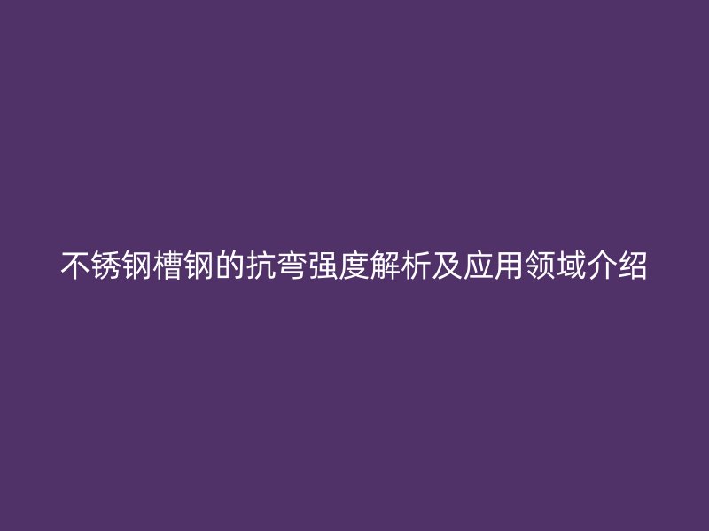 不銹鋼槽鋼的抗彎強度解析及應(yīng)用領(lǐng)域介紹