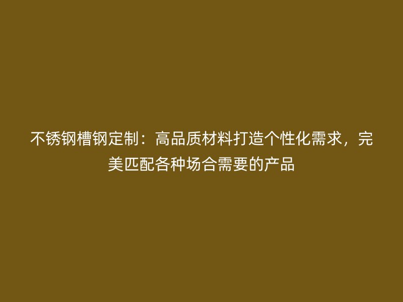 不銹鋼槽鋼定制：高品質材料打造個性化需求，完美匹配各種場合需要的產品