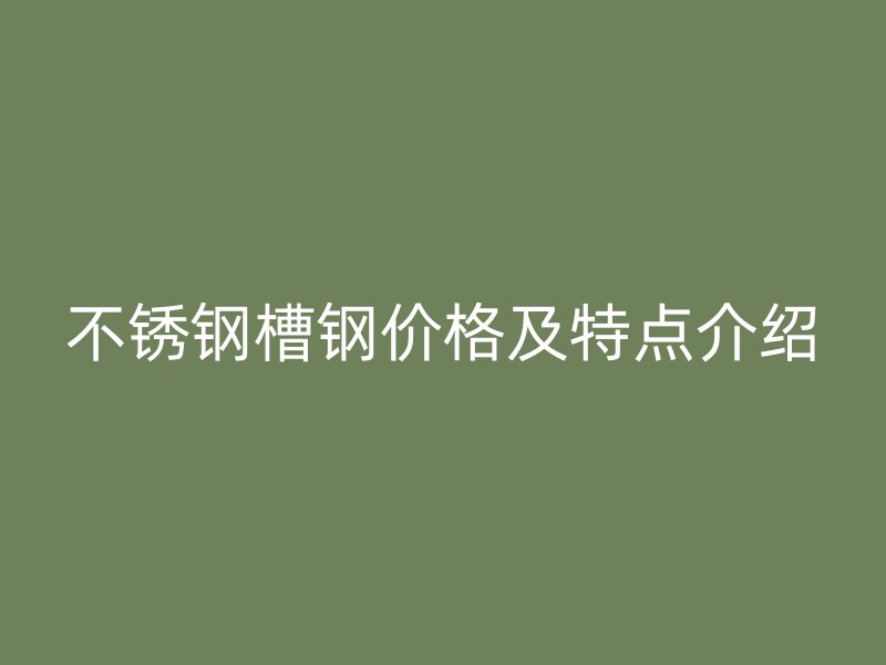 不銹鋼槽鋼價格及特點介紹
