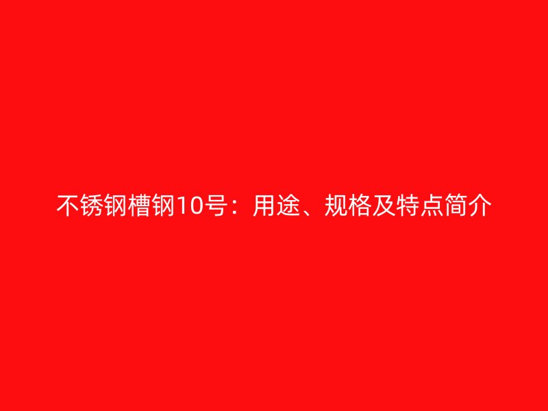 不銹鋼槽鋼10號：用途、規(guī)格及特點簡介