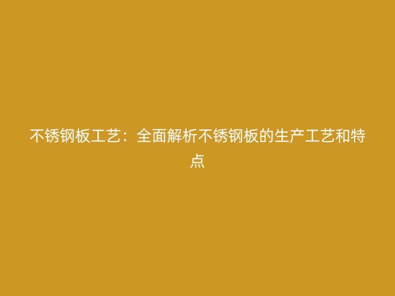 不銹鋼板工藝：全面解析不銹鋼板的生產(chǎn)工藝和特點