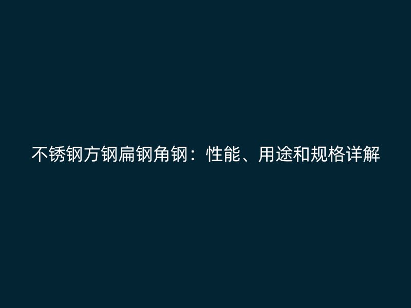 不銹鋼方鋼扁鋼角鋼：性能、用途和規(guī)格詳解