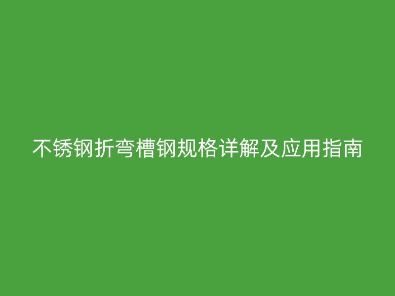 不銹鋼折彎槽鋼規(guī)格詳解及應用指南