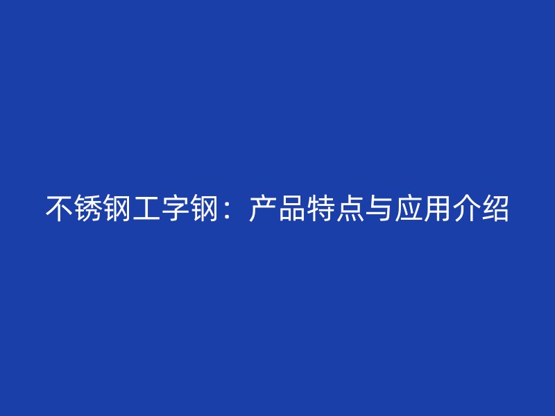 不銹鋼工字鋼：產(chǎn)品特點與應(yīng)用介紹